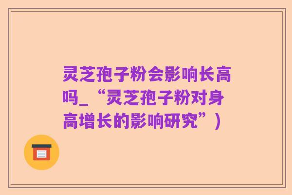 灵芝孢子粉会影响长高吗_“灵芝孢子粉对身高增长的影响研究”)