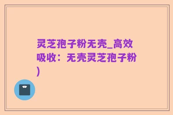 灵芝孢子粉无壳_高效吸收:无壳灵芝孢子粉)
