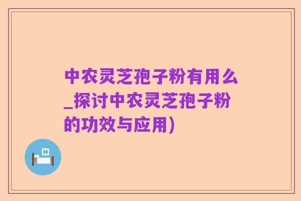 中农灵芝孢子粉有用么_探讨中农灵芝孢子粉的功效与应用)