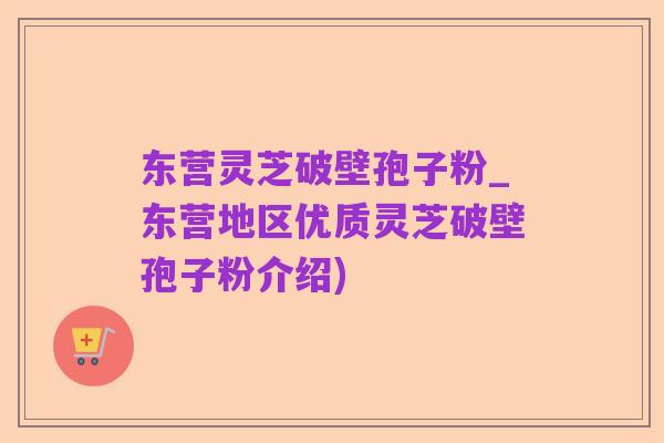 东营灵芝破壁孢子粉_东营地区优质灵芝破壁孢子粉介绍)