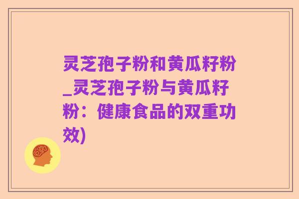 灵芝孢子粉和黄瓜籽粉_灵芝孢子粉与黄瓜籽粉:健康食品的双重功效)