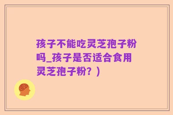 孩子不能吃灵芝孢子粉吗_孩子是否适合食用灵芝孢子粉？)
