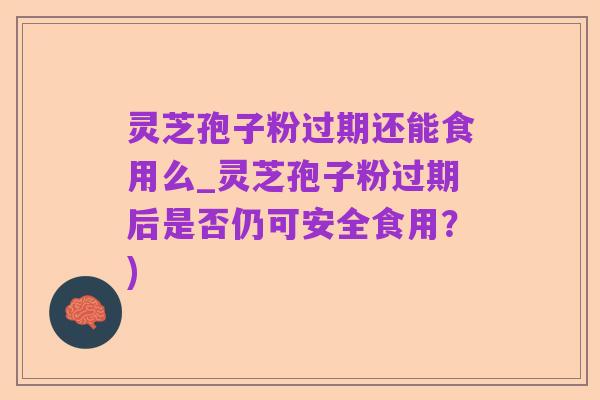灵芝孢子粉过期还能食用么_灵芝孢子粉过期后是否仍可安全食用？)