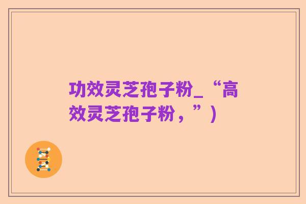功效灵芝孢子粉_“高效灵芝孢子粉,”)