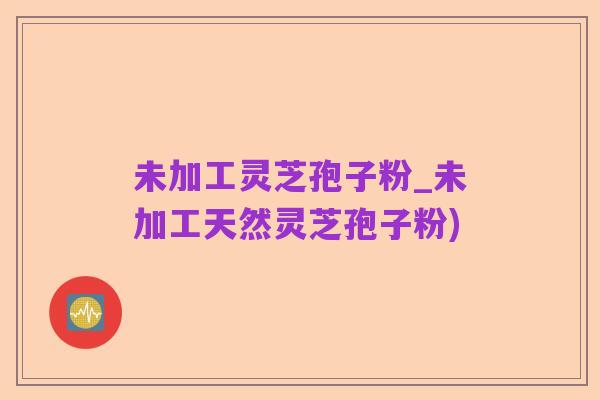 未加工灵芝孢子粉_未加工天然灵芝孢子粉)