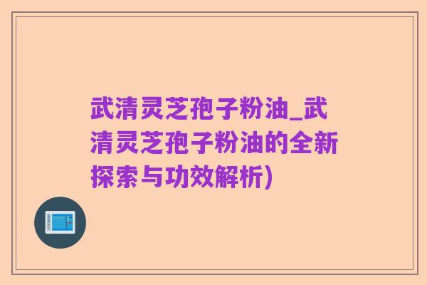 武清灵芝孢子粉油_武清灵芝孢子粉油的全新探索与功效解析)
