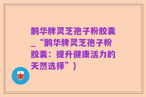 鹊华牌灵芝孢子粉胶囊_“鹊华牌灵芝孢子粉胶囊:提升健康活力的天然选择”)