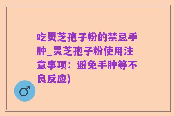 吃灵芝孢子粉的禁忌手肿_灵芝孢子粉使用注意事项:避免手肿等不良反应)
