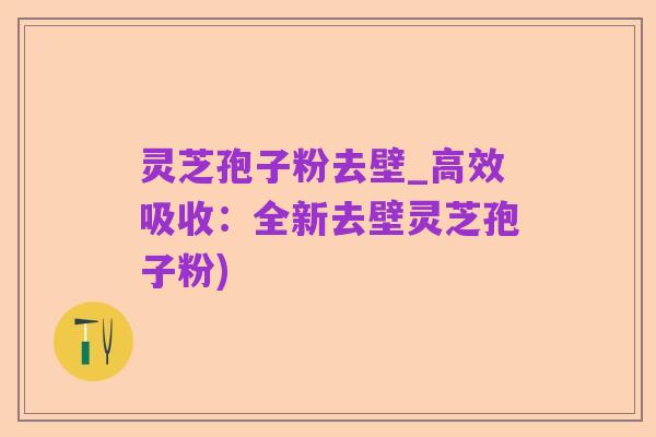 灵芝孢子粉去壁_高效吸收:全新去壁灵芝孢子粉)