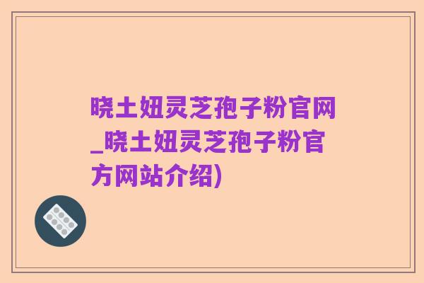 晓土妞灵芝孢子粉官网_晓土妞灵芝孢子粉官方网站介绍)
