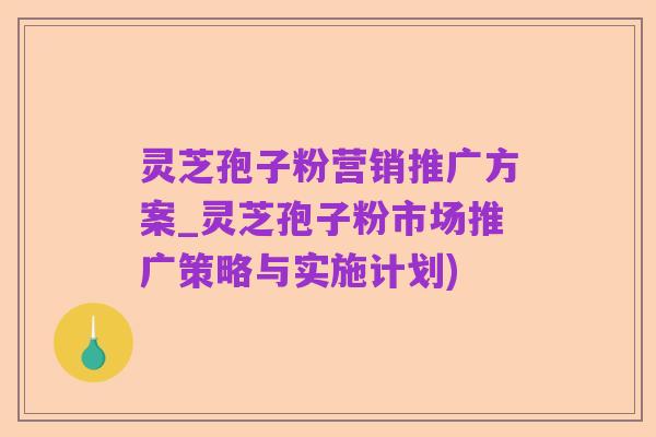 灵芝孢子粉营销推广方案_灵芝孢子粉市场推广策略与实施计划)