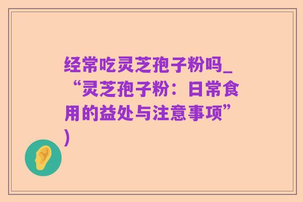 经常吃灵芝孢子粉吗_“灵芝孢子粉:日常食用的益处与注意事项”)
