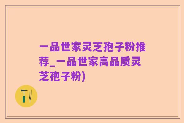 一品世家灵芝孢子粉推荐_一品世家高品质灵芝孢子粉)