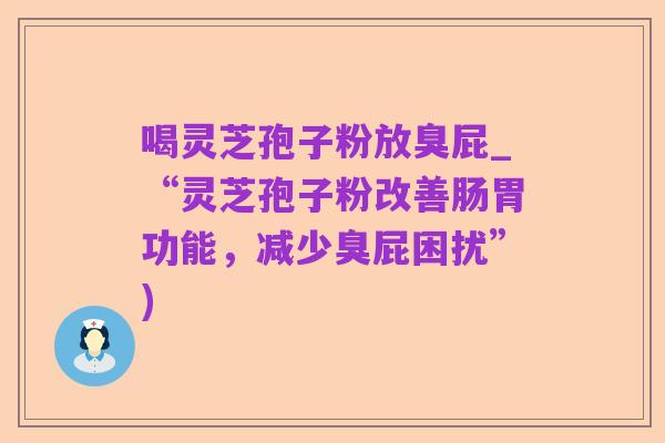 喝灵芝孢子粉放臭屁_“灵芝孢子粉改善肠胃功能,减少臭屁困扰”)
