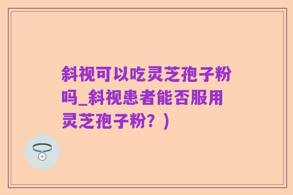斜视可以吃灵芝孢子粉吗_斜视患者能否服用灵芝孢子粉?)