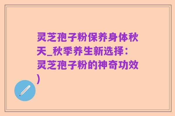 灵芝孢子粉保养身体秋天_秋季养生新选择：灵芝孢子粉的神奇功效)