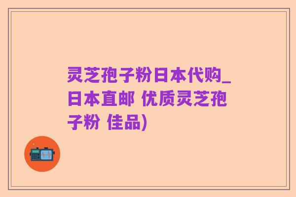 灵芝孢子粉日本代购_日本直邮 优质灵芝孢子粉 佳品)