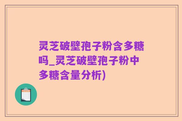 灵芝破壁孢子粉含多糖吗_灵芝破壁孢子粉中多糖含量分析)