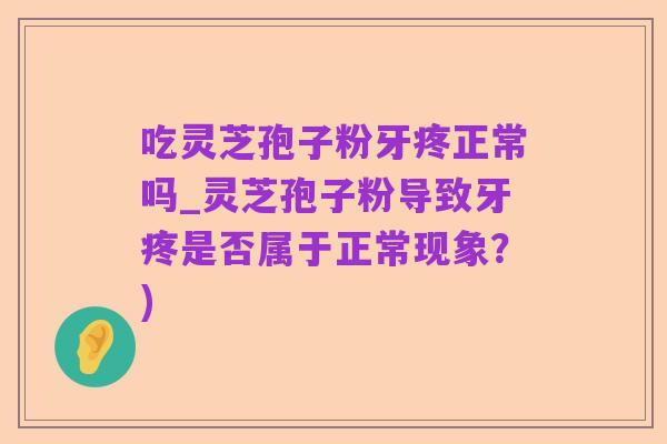 吃灵芝孢子粉牙疼正常吗_灵芝孢子粉导致牙疼是否属于正常现象？)