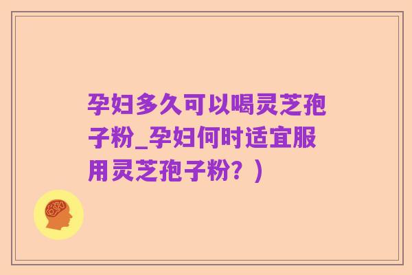 孕妇多久可以喝灵芝孢子粉_孕妇何时适宜服用灵芝孢子粉?)