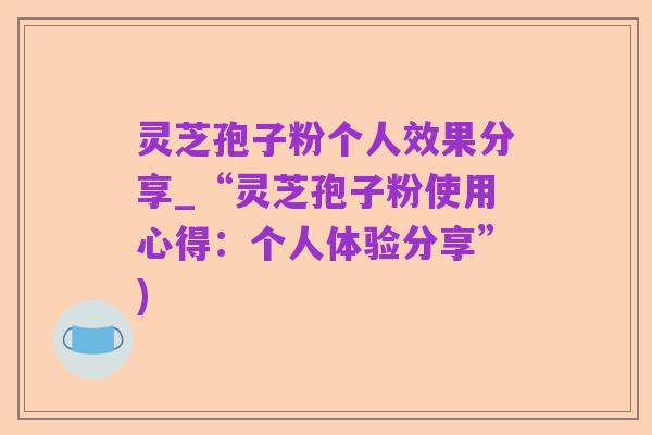 灵芝孢子粉个人效果分享_“灵芝孢子粉使用心得：个人体验分享”)