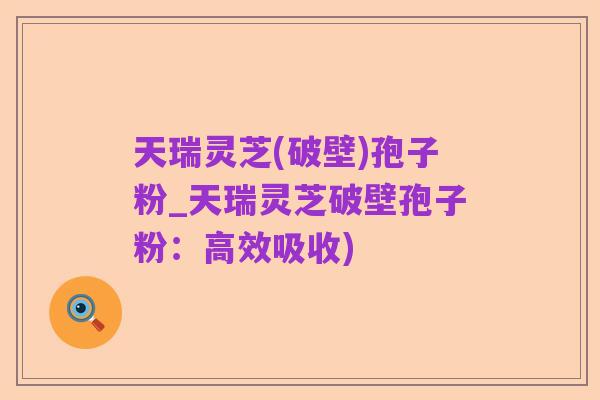 天瑞灵芝(破壁)孢子粉_天瑞灵芝破壁孢子粉:高效吸收)