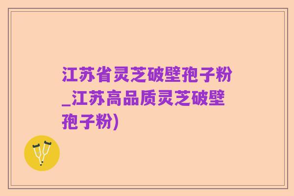 江苏省灵芝破壁孢子粉_江苏高品质灵芝破壁孢子粉)
