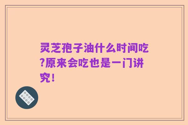灵芝孢子油什么时间吃?原来会吃也是一门讲究!