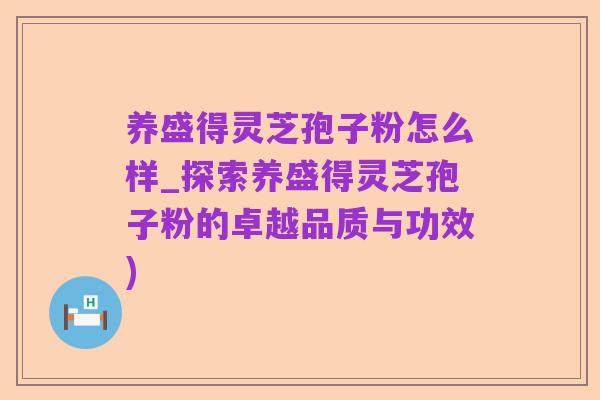 养盛得灵芝孢子粉怎么样_探索养盛得灵芝孢子粉的卓越品质与功效)