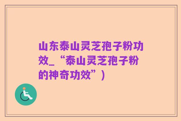 山东泰山灵芝孢子粉功效_“泰山灵芝孢子粉的神奇功效”)