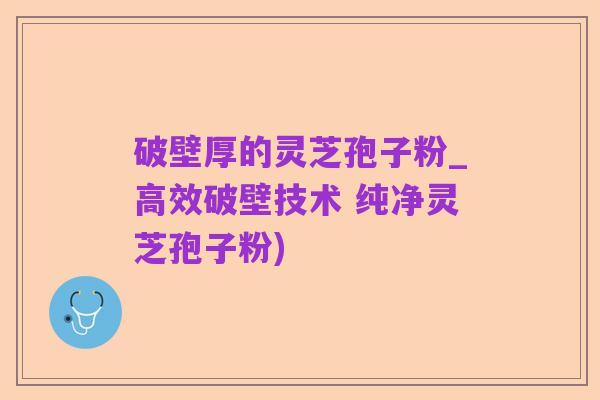 破壁厚的灵芝孢子粉_高效破壁技术 纯净灵芝孢子粉)