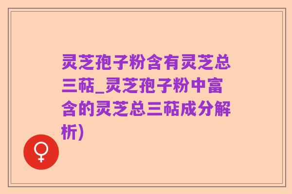 灵芝孢子粉含有灵芝总三萜_灵芝孢子粉中富含的灵芝总三萜成分解析)