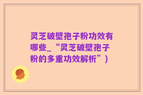 灵芝破壁孢子粉功效有哪些_“灵芝破壁孢子粉的多重功效解析”)