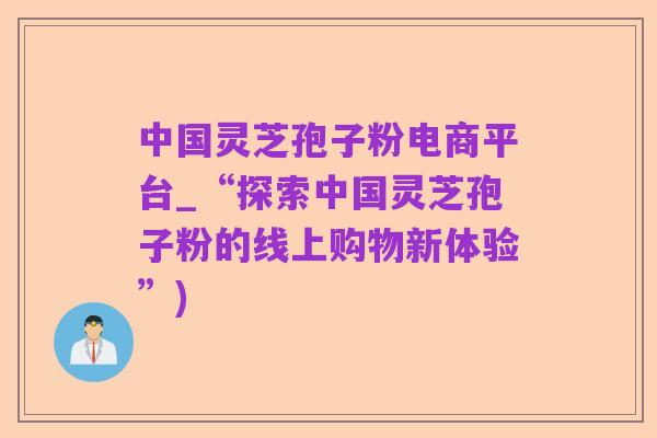 中国灵芝孢子粉电商平台_“探索中国灵芝孢子粉的线上购物新体验”)