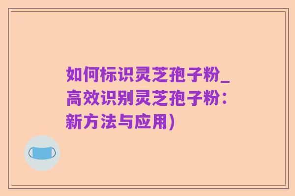 如何标识灵芝孢子粉_高效识别灵芝孢子粉:新方法与应用)