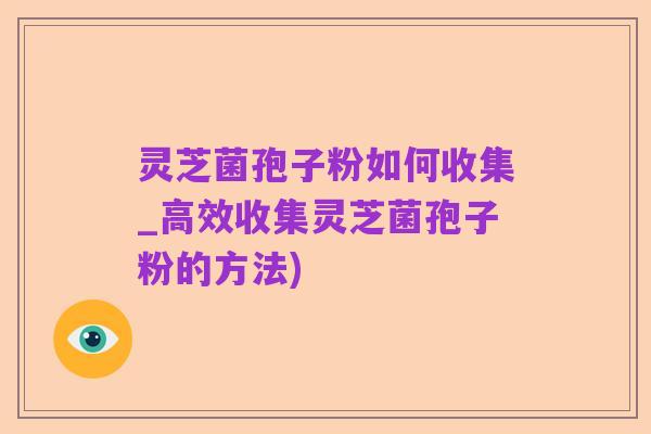 灵芝菌孢子粉如何收集_高效收集灵芝菌孢子粉的方法)