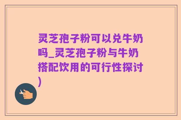 灵芝孢子粉可以兑牛奶吗_灵芝孢子粉与牛奶搭配饮用的可行性探讨)