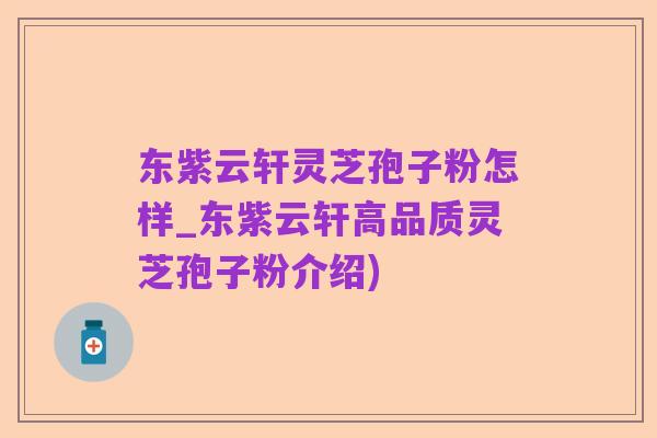 东紫云轩灵芝孢子粉怎样_东紫云轩高品质灵芝孢子粉介绍)