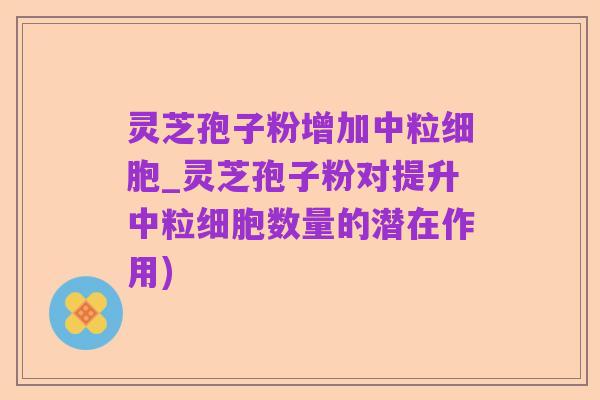 灵芝孢子粉增加中粒细胞_灵芝孢子粉对提升中粒细胞数量的潜在作用)