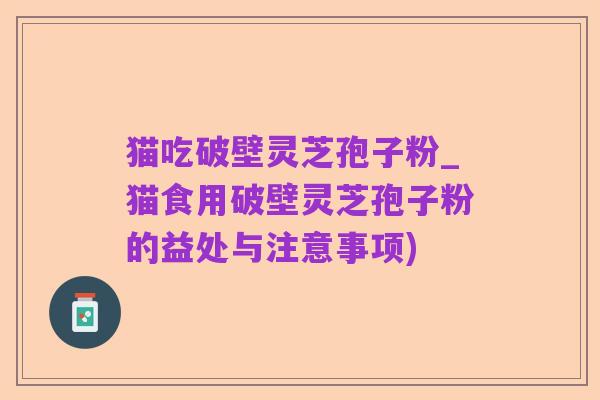 猫吃破壁灵芝孢子粉_猫食用破壁灵芝孢子粉的益处与注意事项)