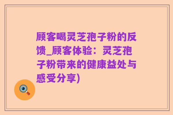 顾客喝灵芝孢子粉的反馈_顾客体验:灵芝孢子粉带来的健康益处与感受分享)