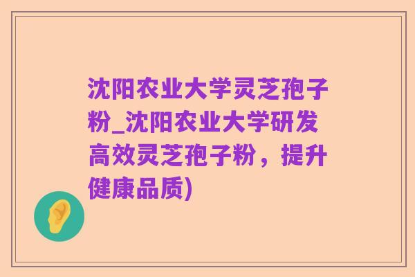 沈阳农业大学灵芝孢子粉_沈阳农业大学研发高效灵芝孢子粉,提升健康品质)