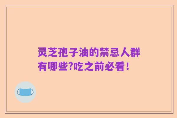灵芝孢子油的禁忌人群有哪些?吃之前必看!