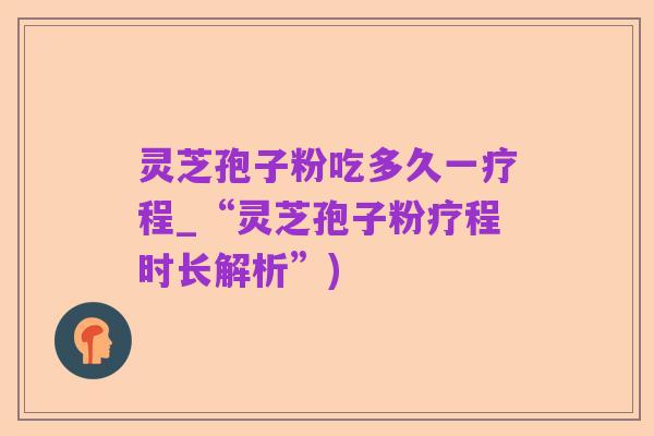 灵芝孢子粉吃多久一疗程_“灵芝孢子粉疗程时长解析”)