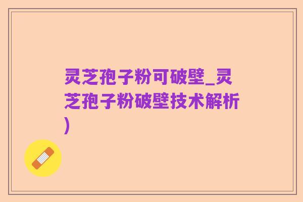 灵芝孢子粉可破壁_灵芝孢子粉破壁技术解析)