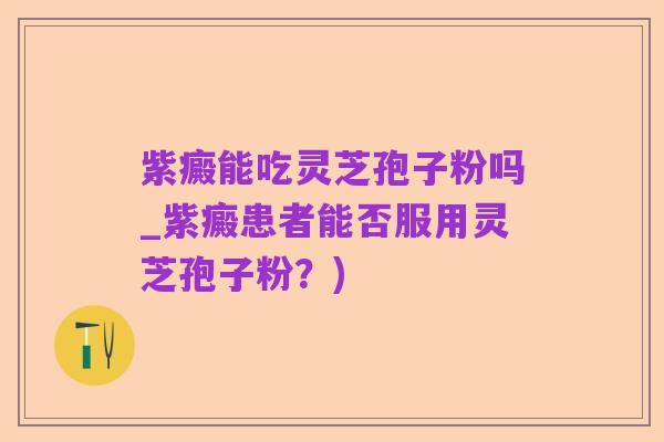 紫癜能吃灵芝孢子粉吗_紫癜患者能否服用灵芝孢子粉？)