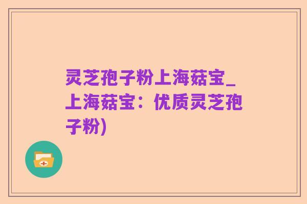 灵芝孢子粉上海菇宝_上海菇宝：优质灵芝孢子粉)