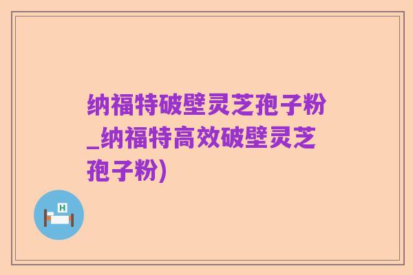 纳福特破壁灵芝孢子粉_纳福特高效破壁灵芝孢子粉)