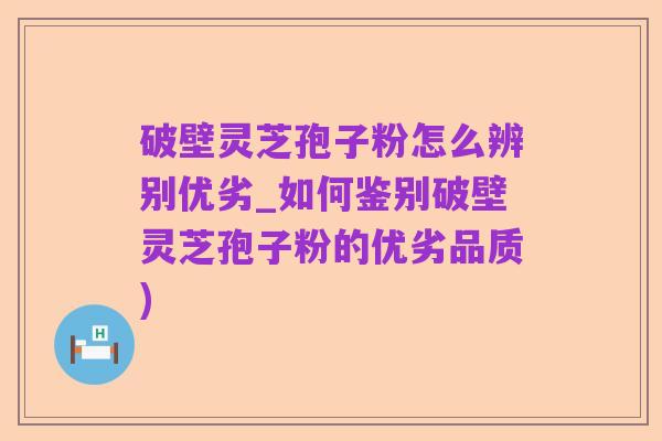 破壁灵芝孢子粉怎么辨别优劣_如何鉴别破壁灵芝孢子粉的优劣品质)