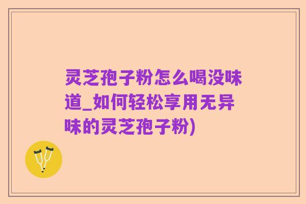灵芝孢子粉怎么喝没味道_如何轻松享用无异味的灵芝孢子粉)